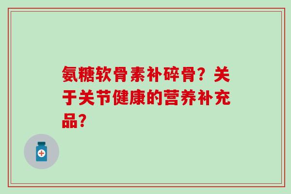 氨糖软骨素补碎骨？关于关节健康的营养补充品？