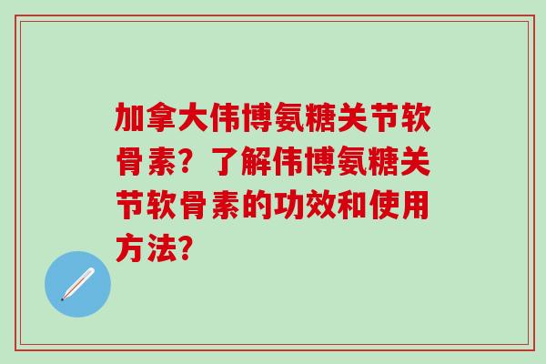 加拿大伟博氨糖关节软骨素?了解伟博氨糖关节软骨素的功效和使用方法? 加拿大伟博氨糖关节软骨素?了解伟博氨糖关节软骨素的功效和使用方法?