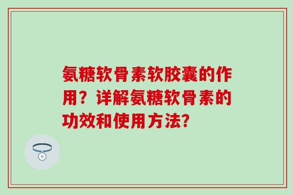 氨糖软骨素软胶囊的作用？详解氨糖软骨素的功效和使用方法？