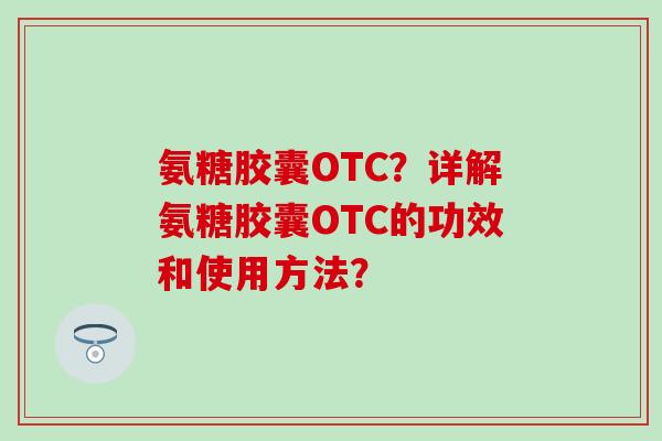 氨糖胶囊OTC？详解氨糖胶囊OTC的功效和使用方法？