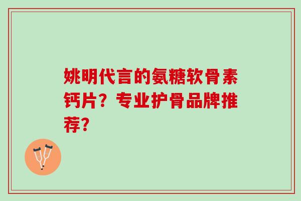 姚明代言的氨糖软骨素钙片？专业护骨品牌推荐？