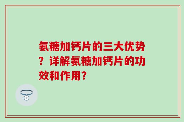 氨糖加钙片的三大优势？详解氨糖加钙片的功效和作用？