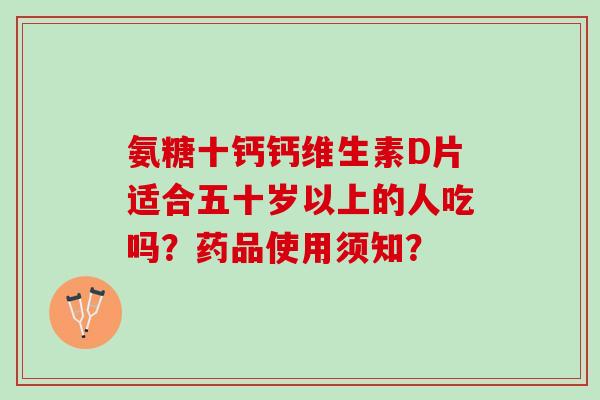 氨糖十钙钙维生素D片适合五十岁以上的人吃吗？药品使用须知？