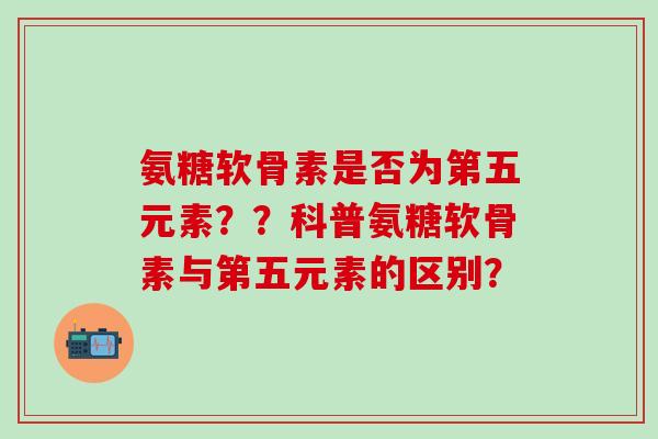 氨糖软骨素是否为第五元素？？科普氨糖软骨素与第五元素的区别？