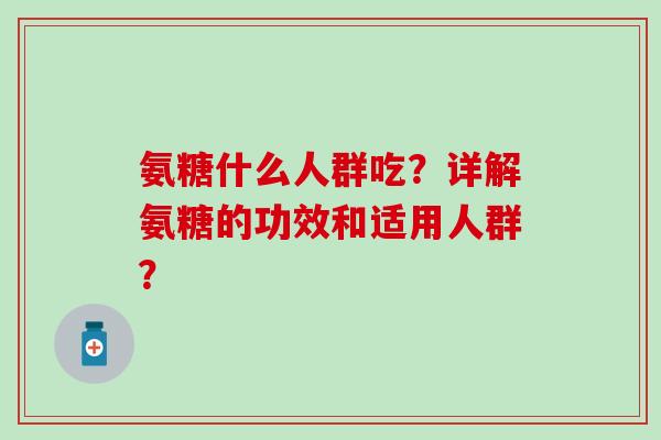 氨糖什么人群吃?详解氨糖的功效和适用人群? 氨糖什么人群吃?详解氨糖的功效和适用人群?