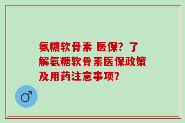 氨糖软骨素 医保？了解氨糖软骨素医保政策及用药注意事项？
