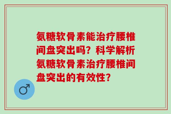 氨糖软骨素能治疗腰椎间盘突出吗？科学解析氨糖软骨素治疗腰椎间盘突出的有效性？
