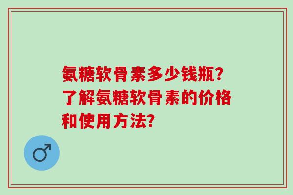 氨糖软骨素多少钱瓶？了解氨糖软骨素的价格和使用方法？