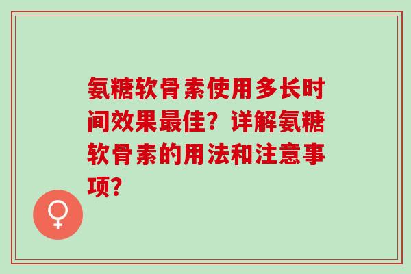 氨糖软骨素使用多长时间效果最佳？详解氨糖软骨素的用法和注意事项？