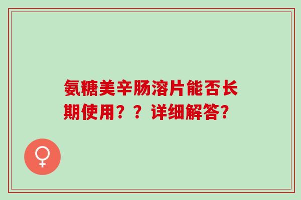 氨糖美辛肠溶片能否长期使用？？详细解答？