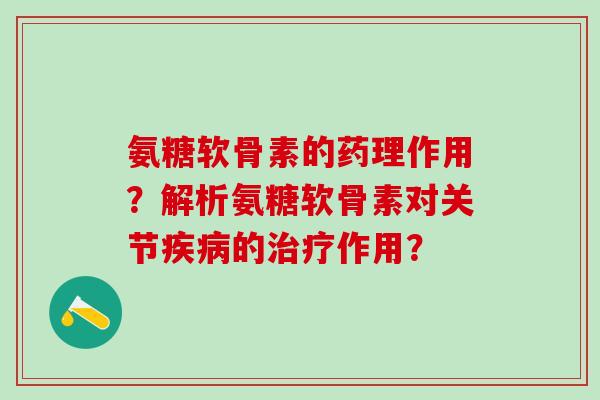 氨糖软骨素的药理作用？解析氨糖软骨素对关节的作用？