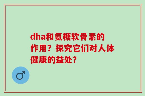 dha和氨糖软骨素的作用？探究它们对人体健康的益处？