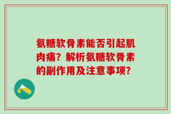 氨糖软骨素能否引起肌肉痛?解析氨糖软骨素的副作用及注意事项? 氨糖软骨素能否引起肌肉痛?解析氨糖软骨素的副作用及注意事项?