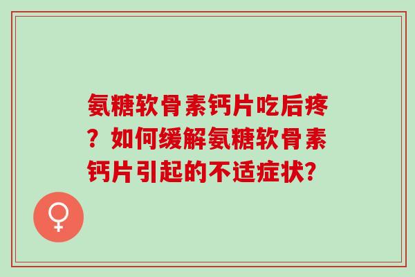氨糖软骨素钙片吃后疼？如何缓解氨糖软骨素钙片引起的不适症状？