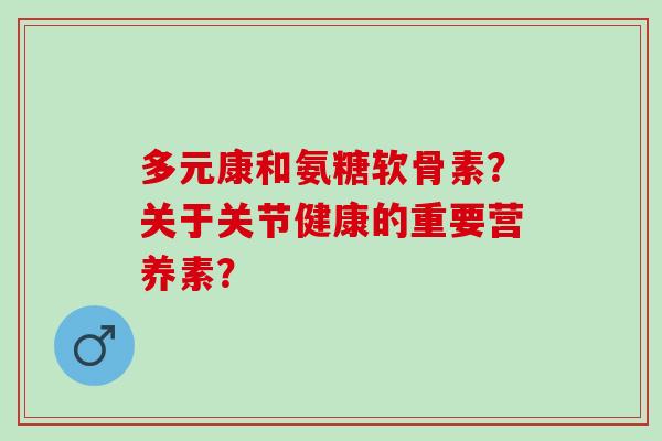 多元康和氨糖软骨素？关于关节健康的重要营养素？