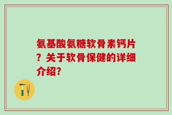 氨基酸氨糖软骨素钙片？关于软骨保健的详细介绍？