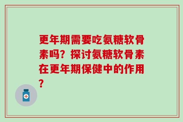 需要吃氨糖软骨素吗？探讨氨糖软骨素在保健中的作用？