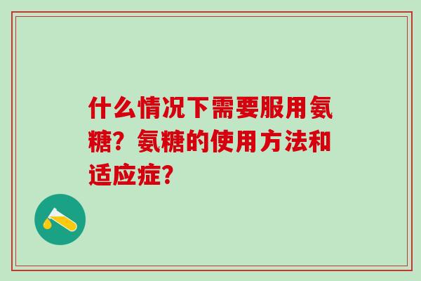什么情况下需要服用氨糖？氨糖的使用方法和适应症？