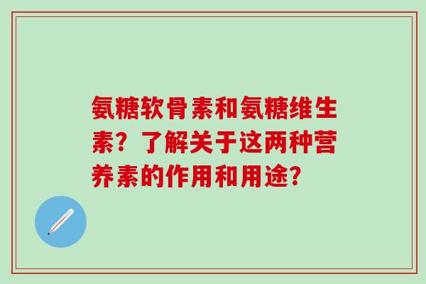 氨糖软骨素和氨糖维生素？了解关于这两种营养素的作用和用途？