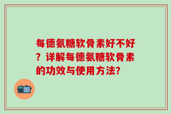 每德氨糖软骨素好不好？详解每德氨糖软骨素的功效与使用方法？