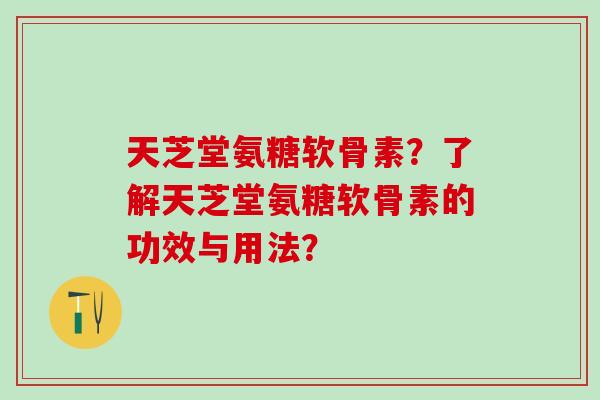 天芝堂氨糖软骨素？了解天芝堂氨糖软骨素的功效与用法？