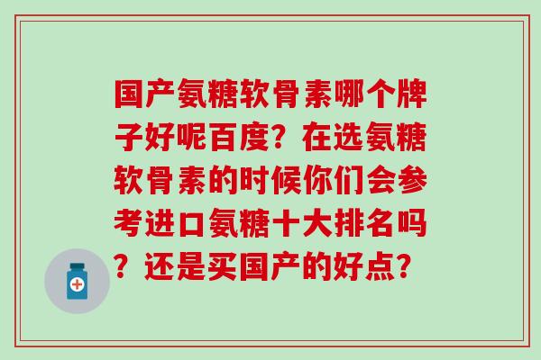 国产氨糖软骨素哪个牌子好呢百度？在选氨糖软骨素的时候你们会参考进口氨糖十大排名吗？还是买国产的好点？