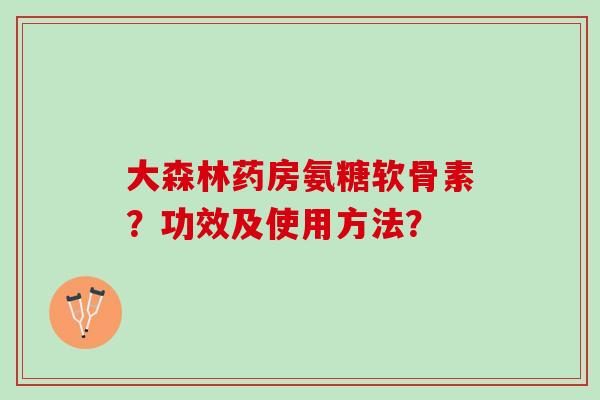 大森林药房氨糖软骨素？功效及使用方法？
