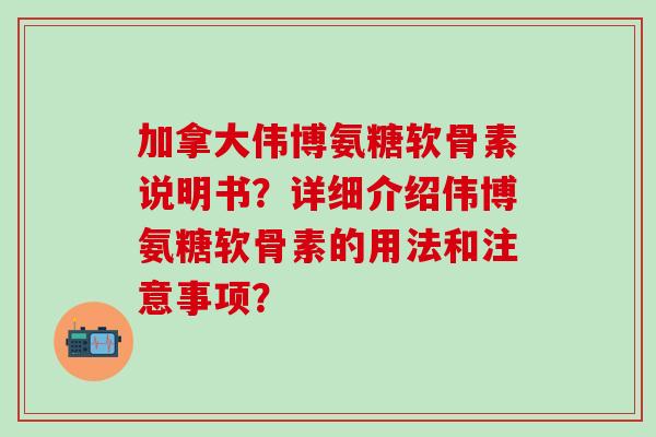 加拿大伟博氨糖软骨素说明书？详细介绍伟博氨糖软骨素的用法和注意事项？