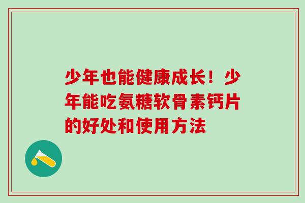 少年也能健康成长！少年能吃氨糖软骨素钙片的好处和使用方法