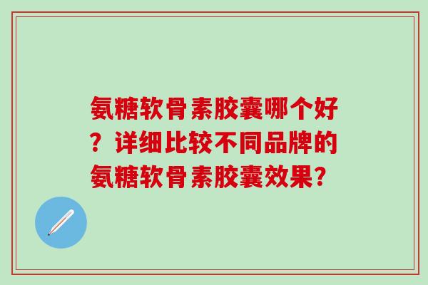 氨糖软骨素胶囊哪个好？详细比较不同品牌的氨糖软骨素胶囊效果？