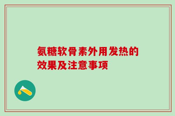 氨糖软骨素外用发热的效果及注意事项 氨糖软骨素外用发热的效果及注意事项