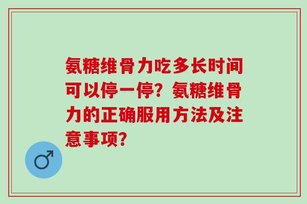 氨糖维骨力吃多长时间可以停一停?氨糖维骨力的正确服用方法及注意事项? 氨糖维骨力吃多长时间可以停一停?氨糖维骨力的正确服用方法及注意事项?