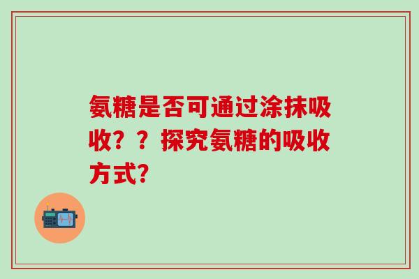 氨糖是否可通过涂抹吸收??探究氨糖的吸收方式? 氨糖是否可通过涂抹吸收??探究氨糖的吸收方式?