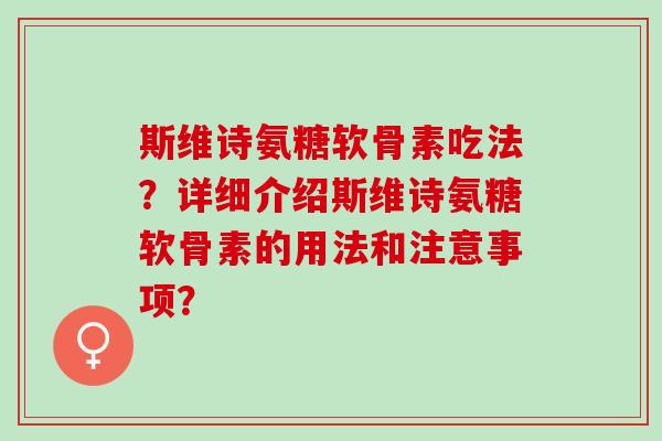 斯维诗氨糖软骨素吃法？详细介绍斯维诗氨糖软骨素的用法和注意事项？