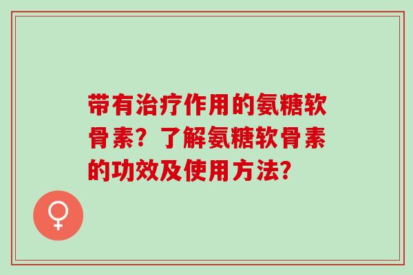 带有治疗作用的氨糖软骨素？了解氨糖软骨素的功效及使用方法？