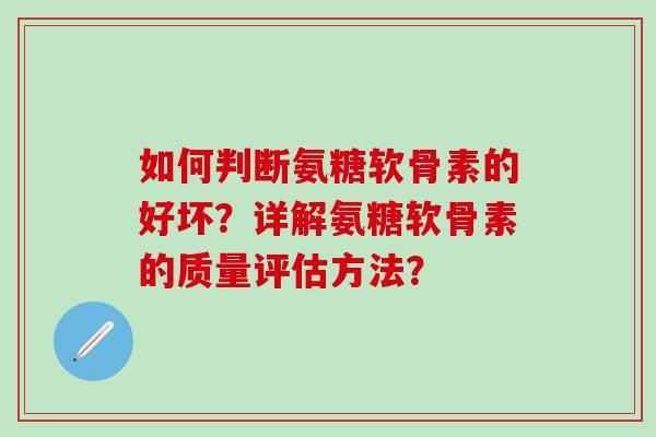如何判断氨糖软骨素的好坏？详解氨糖软骨素的质量评估方法？