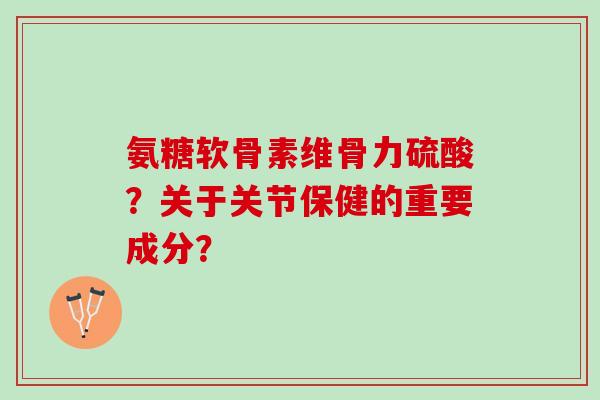 氨糖软骨素维骨力硫酸？关于关节保健的重要成分？