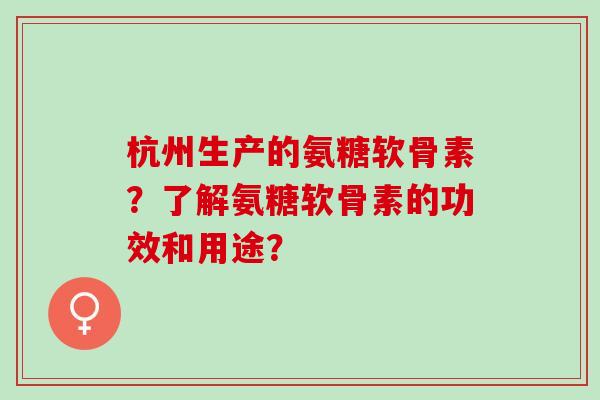 杭州生产的氨糖软骨素？了解氨糖软骨素的功效和用途？