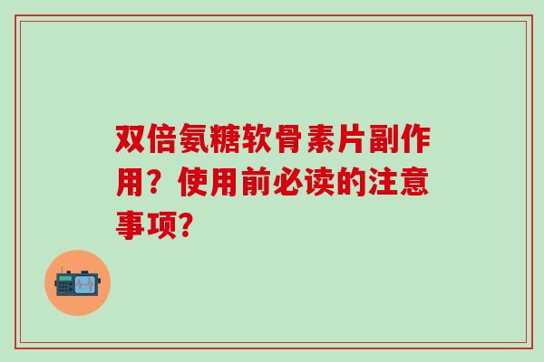 双倍氨糖软骨素片副作用?使用前必读的注意事项? 双倍氨糖软骨素片副作用?使用前必读的注意事项?