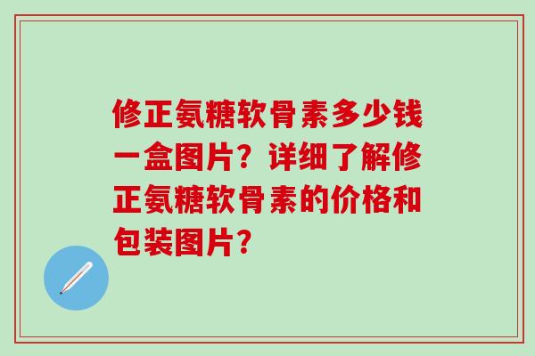 修正氨糖软骨素多少钱一盒图片？详细了解修正氨糖软骨素的价格和包装图片？