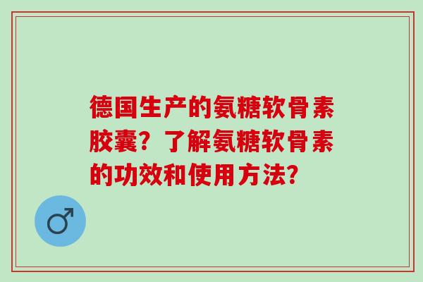 德国生产的氨糖软骨素胶囊？了解氨糖软骨素的功效和使用方法？
