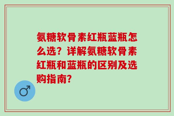 氨糖软骨素红瓶蓝瓶怎么选?详解氨糖软骨素红瓶和蓝瓶的区别及选购指南? 氨糖软骨素红瓶蓝瓶怎么选?详解氨糖软骨素红瓶和蓝瓶的区别及选购指南?