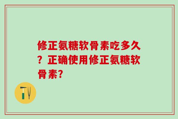 修正氨糖软骨素吃多久？正确使用修正氨糖软骨素？