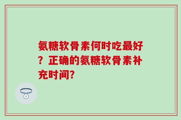 氨糖软骨素何时吃最好？正确的氨糖软骨素补充时间？
