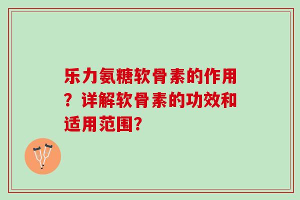 乐力氨糖软骨素的作用？详解软骨素的功效和适用范围？