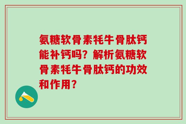 氨糖软骨素牦牛骨肽钙能补钙吗?解析氨糖软骨素牦牛骨肽钙的功效和作用? 氨糖软骨素牦牛骨肽钙能补钙吗?解析氨糖软骨素牦牛骨肽钙的功效和作用?