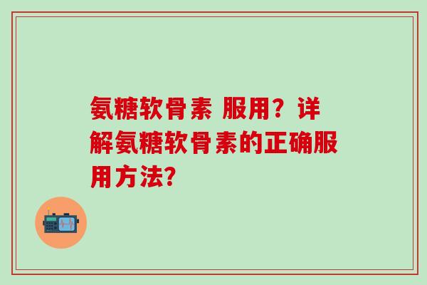 氨糖软骨素 服用？详解氨糖软骨素的正确服用方法？