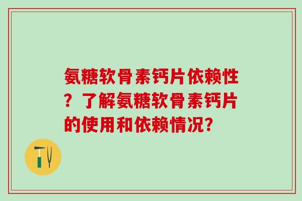 氨糖软骨素钙片依赖性？了解氨糖软骨素钙片的使用和依赖情况？