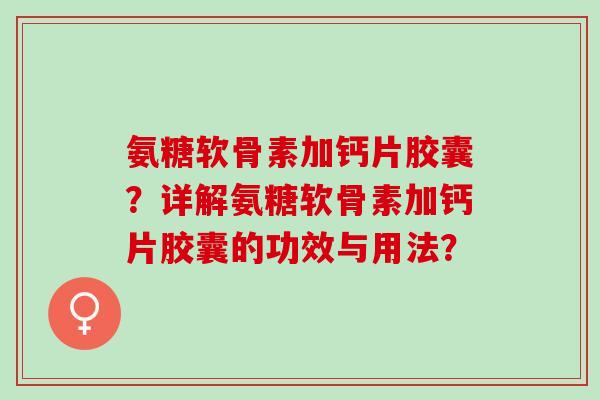 氨糖软骨素加钙片胶囊？详解氨糖软骨素加钙片胶囊的功效与用法？