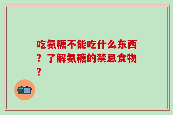 吃氨糖不能吃什么东西?了解氨糖的禁忌食物? 吃氨糖不能吃什么东西?了解氨糖的禁忌食物?
